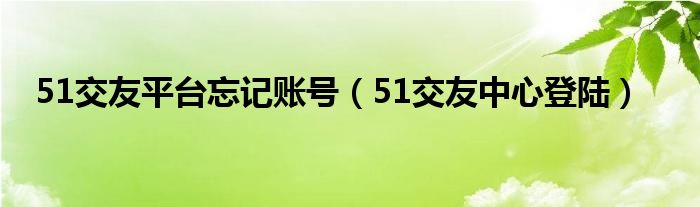 51交友平台忘记账号（51交友中心登陆）