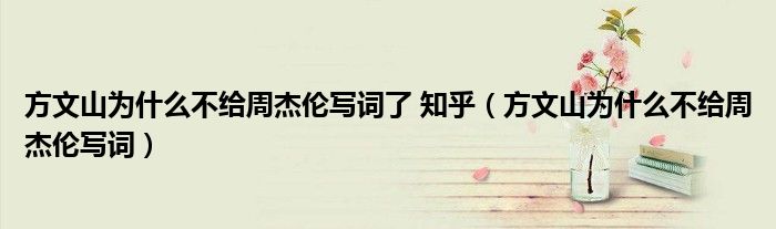 方文山为什么不给周杰伦写词了 知乎（方文山为什么不给周杰伦写词）