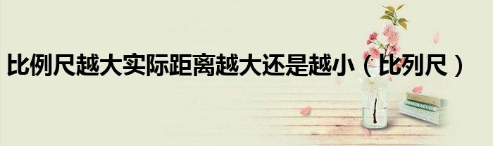 比例尺越大实际距离越大还是越小（比列尺）