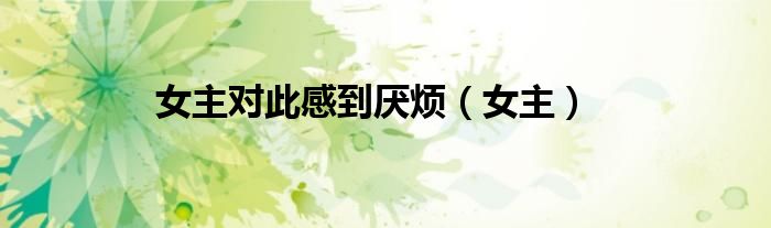 女主对此感到厌烦（女主）
