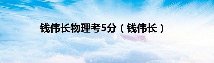 钱伟长物理考5分（钱伟长）