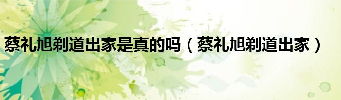 蔡礼旭剃道出家是真的吗（蔡礼旭剃道出家）