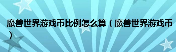 魔兽世界游戏币比例怎么算（魔兽世界游戏币）
