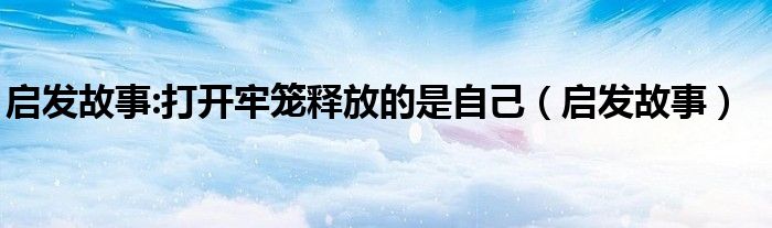 启发故事:打开牢笼释放的是自己（启发故事）