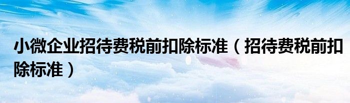 小微企业招待费税前扣除标准（招待费税前扣除标准）