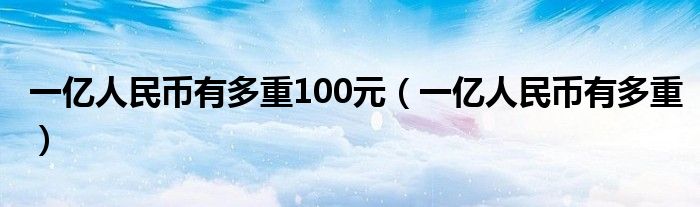 一亿人民币有多重100元（一亿人民币有多重）