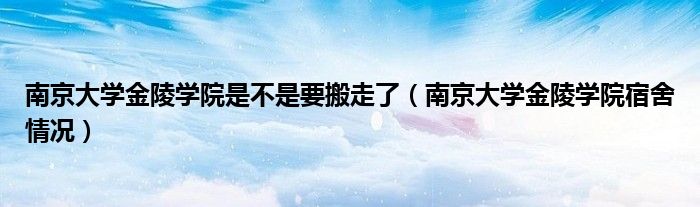 南京大学金陵学院是不是要搬走了（南京大学金陵学院宿舍情况）