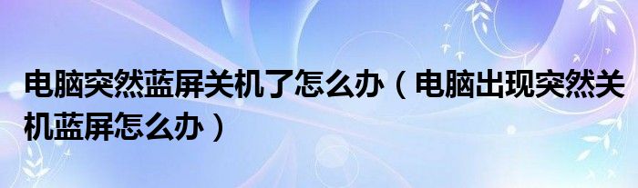 电脑突然蓝屏关机了怎么办（电脑出现突然关机蓝屏怎么办）