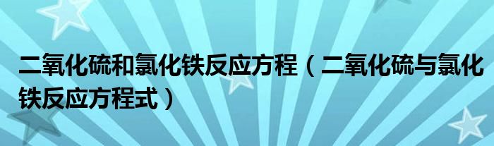二氧化硫和氯化铁反应方程（二氧化硫与氯化铁反应方程式）