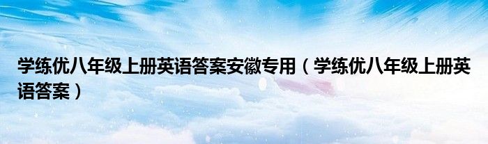 学练优八年级上册英语答案安徽专用（学练优八年级上册英语答案）