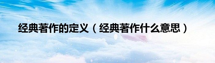经典著作的定义（经典著作什么意思）