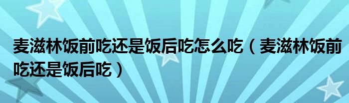麦滋林饭前吃还是饭后吃怎么吃（麦滋林饭前吃还是饭后吃）