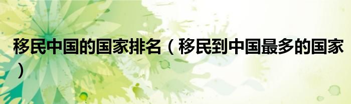 移民中国的国家排名（移民到中国最多的国家）