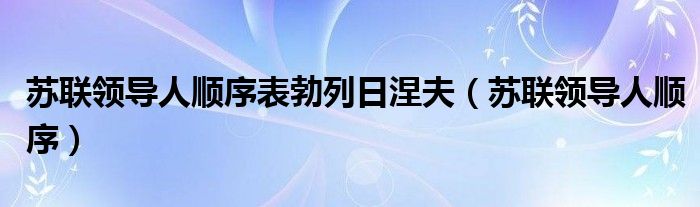 苏联领导人顺序表勃列日涅夫（苏联领导人顺序）