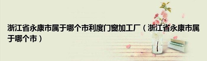 浙江省永康市属于哪个市利度门窗加工厂（浙江省永康市属于哪个市）
