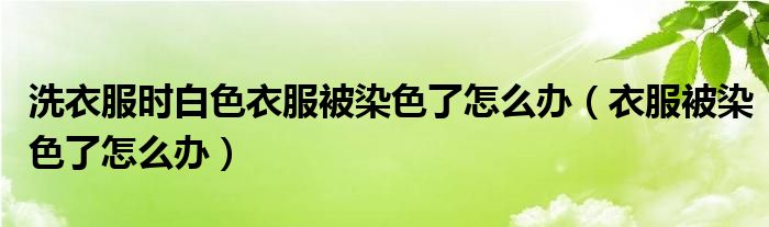 洗衣服时白色衣服被染色了怎么办（衣服被染色了怎么办）