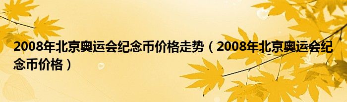 2008年北京奥运会纪念币价格走势（2008年北京奥运会纪念币价格）