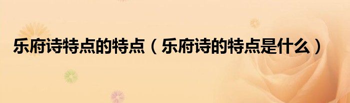 乐府诗特点的特点（乐府诗的特点是什么）