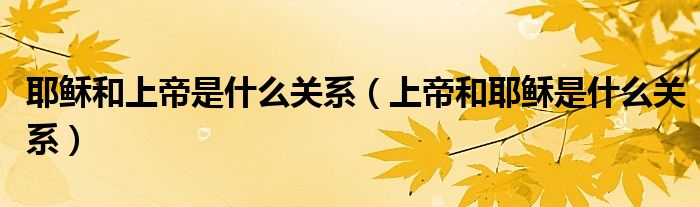 耶稣和上帝是什么关系（上帝和耶稣是什么关系）