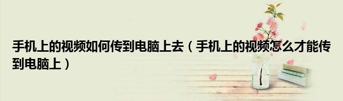 手机上的视频如何传到电脑上去（手机上的视频怎么才能传到电脑上）