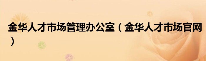 金华人才市场管理办公室（金华人才市场官网）