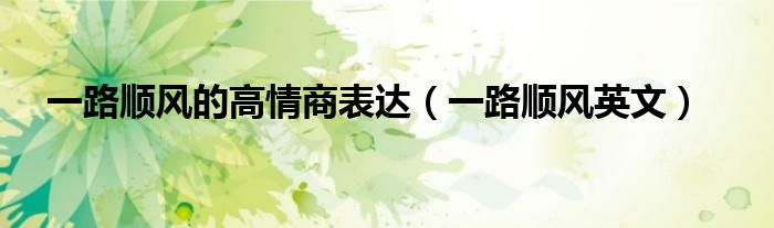 一路顺风的高情商表达（一路顺风英文）