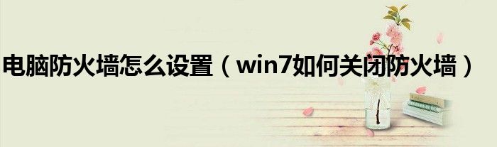 电脑防火墙怎么设置（win7如何关闭防火墙）