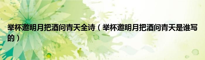 举杯邀明月把酒问青天全诗（举杯邀明月把酒问青天是谁写的）