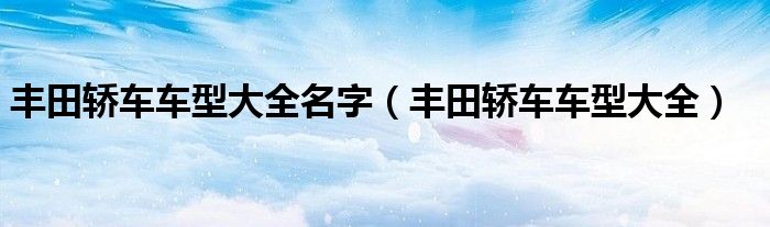 丰田轿车车型大全名字（丰田轿车车型大全）