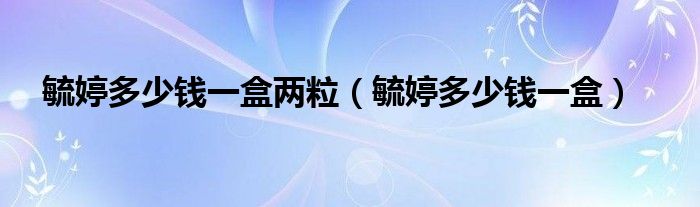 毓婷多少钱一盒两粒（毓婷多少钱一盒）
