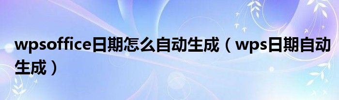 wpsoffice日期怎么自动生成（wps日期自动生成）