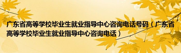 广东省高等学校毕业生就业指导中心咨询电话号码（广东省高等学校毕业生就业指导中心咨询电话）
