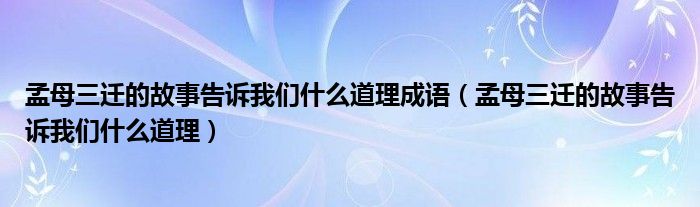孟母三迁的故事告诉我们什么道理成语（孟母三迁的故事告诉我们什么道理）