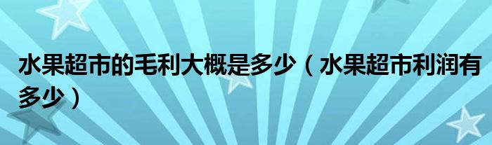 水果超市的毛利大概是多少（水果超市利润有多少）