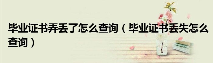 毕业证书弄丢了怎么查询（毕业证书丢失怎么查询）