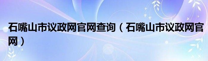 石嘴山市议政网官网查询（石嘴山市议政网官网）