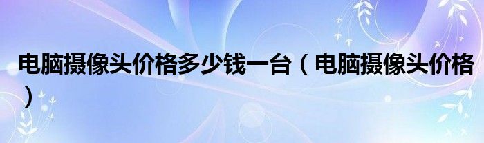 电脑摄像头价格多少钱一台（电脑摄像头价格）