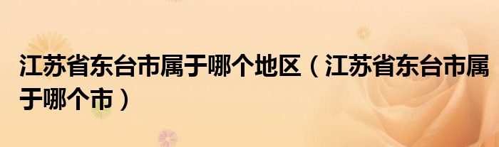 江苏省东台市属于哪个地区（江苏省东台市属于哪个市）