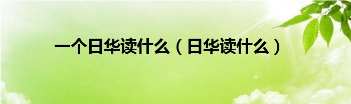 一个日华读什么（日华读什么）