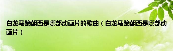 白龙马蹄朝西是哪部动画片的歌曲（白龙马蹄朝西是哪部动画片）