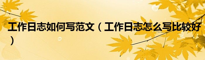 工作日志如何写范文（工作日志怎么写比较好）
