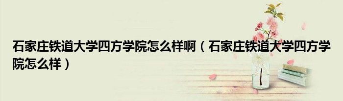 石家庄铁道大学四方学院怎么样啊（石家庄铁道大学四方学院怎么样）