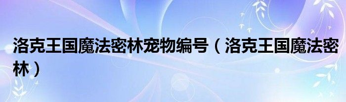 洛克王国魔法密林宠物编号（洛克王国魔法密林）