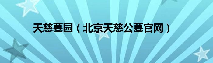 天慈墓园（北京天慈公墓官网）