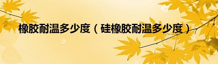 橡胶耐温多少度（硅橡胶耐温多少度）