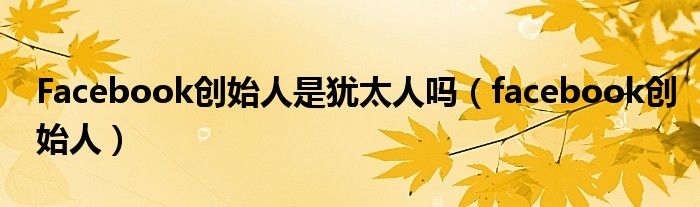 Facebook创始人是犹太人吗（facebook创始人）