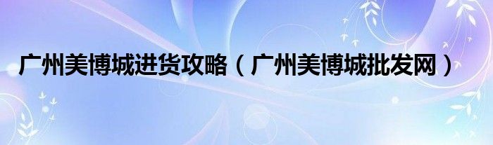 广州美博城进货攻略（广州美博城批发网）
