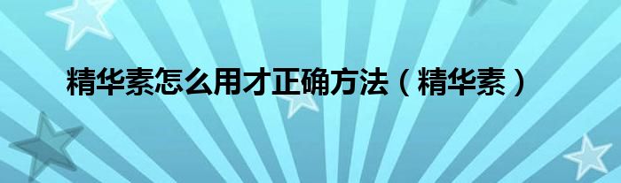 精华素怎么用才正确方法（精华素）