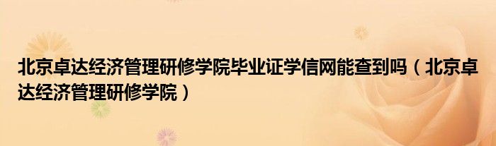 北京卓达经济管理研修学院毕业证学信网能查到吗（北京卓达经济管理研修学院）
