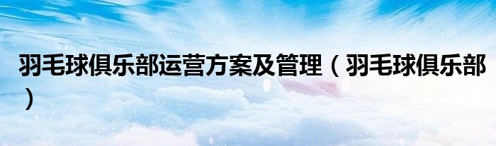 羽毛球俱乐部运营方案及管理（羽毛球俱乐部）